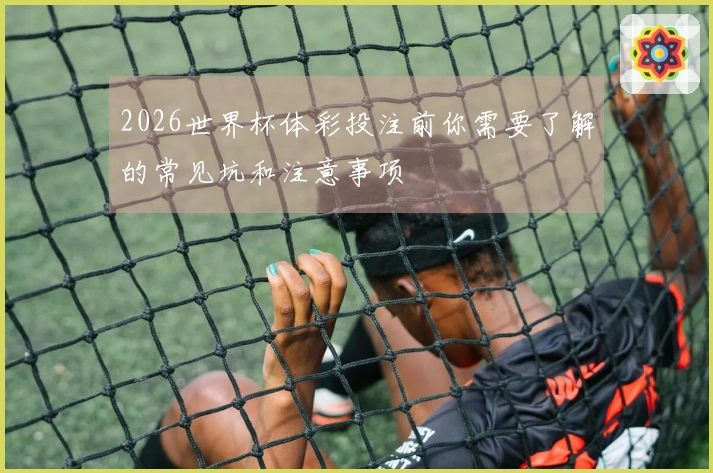 2026世界杯体彩投注前你需要了解的常见坑和注意事项