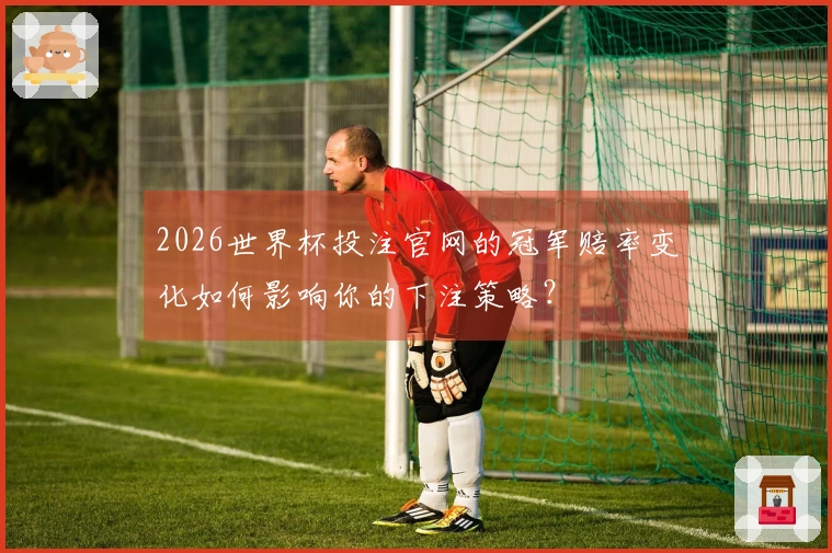 2026世界杯投注官网的冠军赔率变化如何影响你的下注策略?