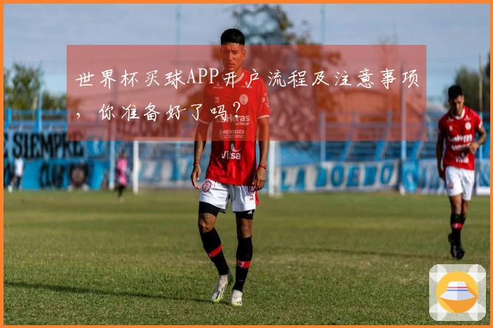世界杯买球APP开户流程及注意事项，你准备好了吗？