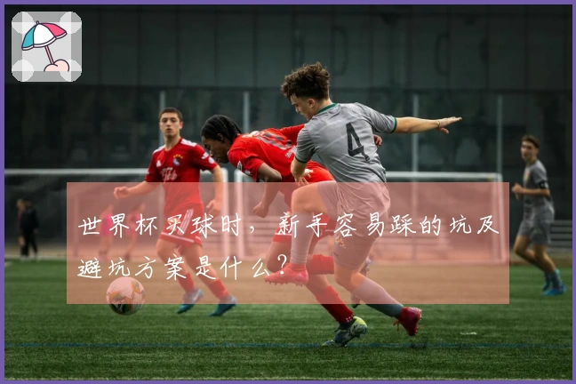 世界杯买球时，新手容易踩的坑及避坑方案是什么？
