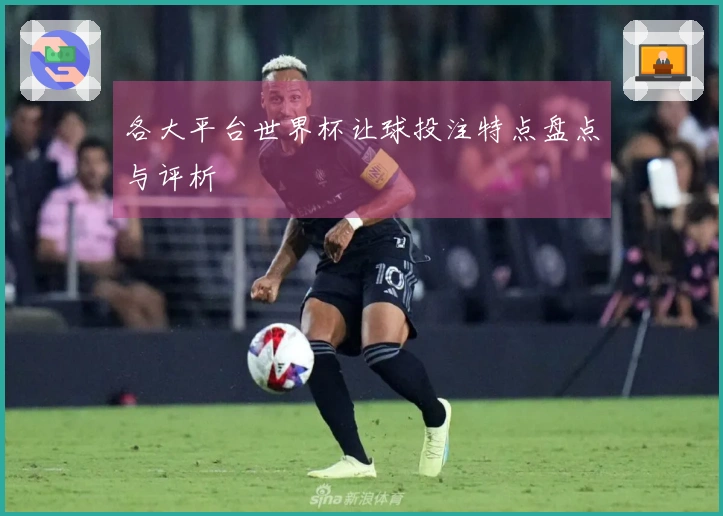 各大平台世界杯让球投注特点盘点与评析