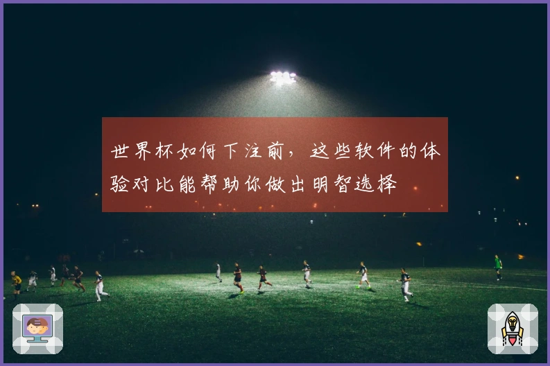 世界杯如何下注前,这些软件的体验对比能帮助你做出明智选择