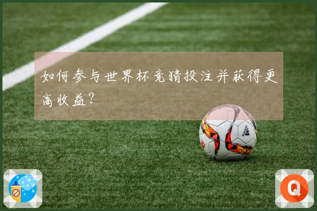 如何参与世界杯竞猜投注并获得更高收益？