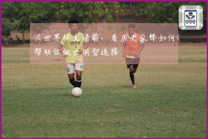 买世界杯竞猜前，看历史交锋如何帮助你做出明智选择
