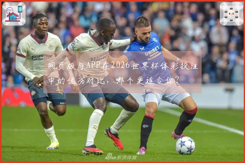 网页版与APP在2026世界杯体彩投注中的优劣对比，哪个更适合你？