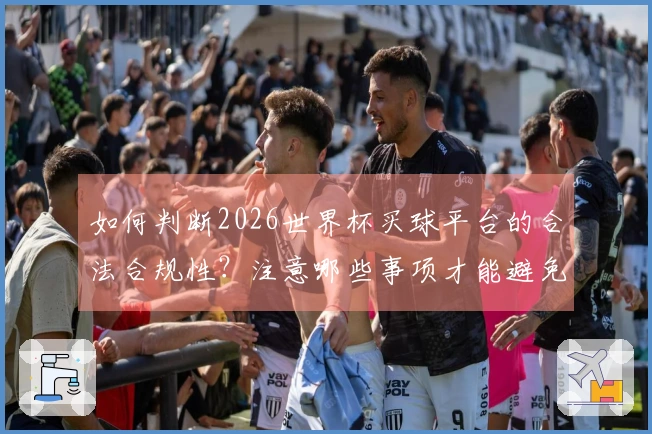如何判断2026世界杯买球平台的合法合规性？注意哪些事项才能避免风险？