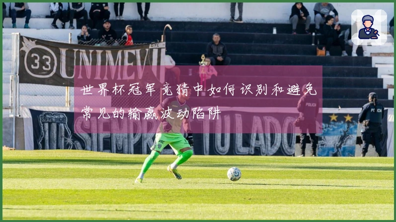 世界杯冠军竞猜中如何识别和避免常见的输赢波动陷阱