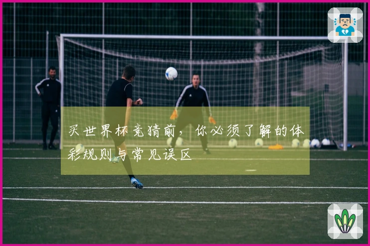 买世界杯竞猜前,你必须了解的体彩规则与常见误区
