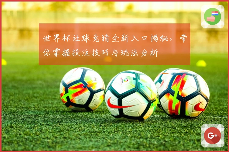 世界杯让球竞猜全新入口揭秘，带你掌握投注技巧与玩法分析