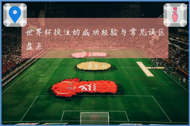 世界杯投注的成功经验与常见误区盘点