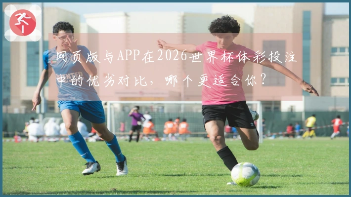 网页版与APP在2026世界杯体彩投注中的优劣对比，哪个更适合你？