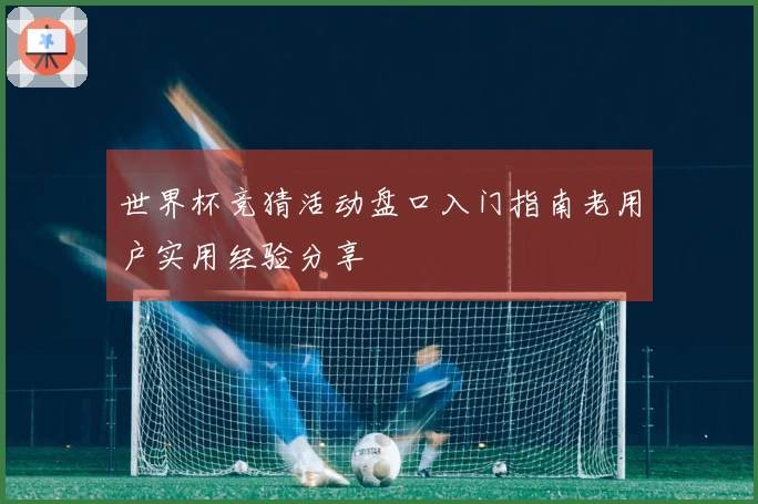 世界杯竞猜活动盘口入门指南老用户实用经验分享